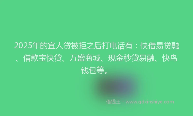 2025年的宜人贷被拒之后打电话有：快借易贷融、借款宝快贷、万盛商城、现金秒贷易融、快鸟钱包等。