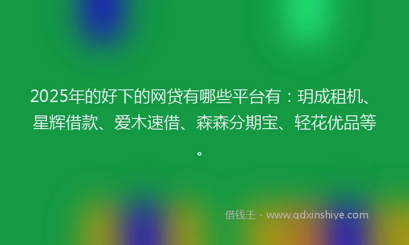 2025年的好下的网贷有哪些平台有：玥成租机、星辉借款、爱木速借、森森分期宝、轻花优品等。