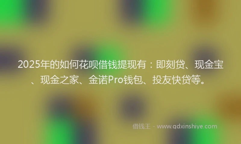 2025年的如何花呗借钱提现有：即刻贷、现金宝、现金之家、金诺Pro钱包、投友快贷等。
