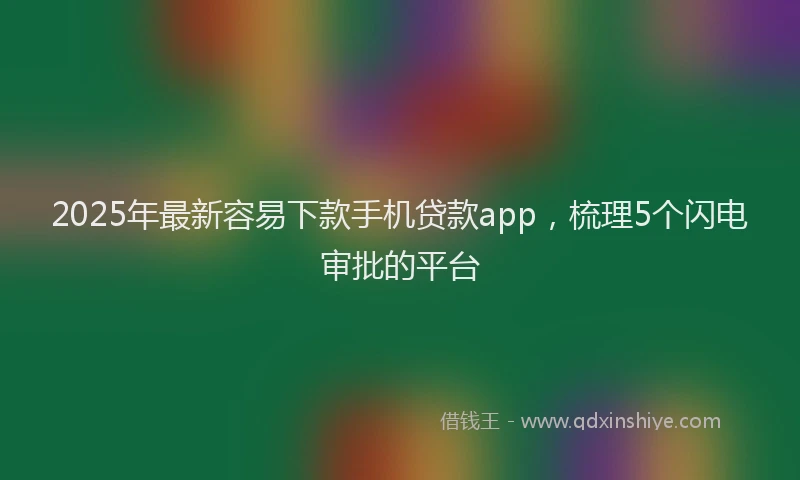 2025年最新容易下款手机贷款app，梳理5个闪电审批的平台
