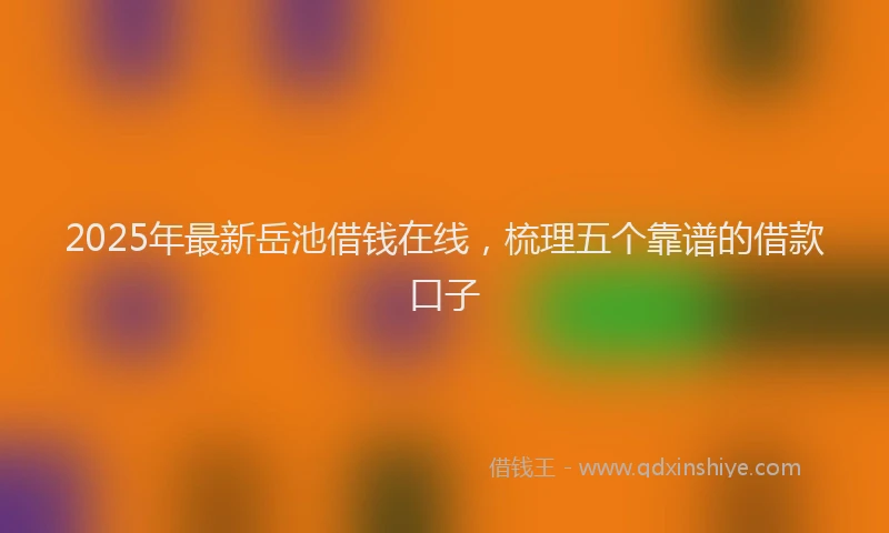 2025年最新岳池借钱在线，梳理五个靠谱的借款口子