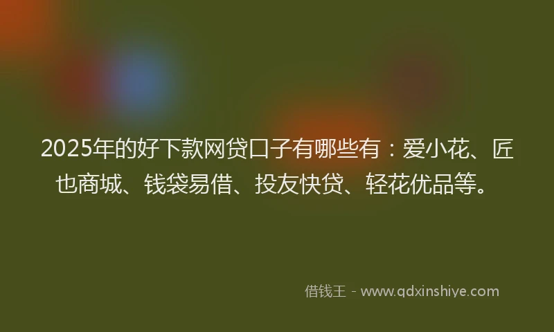 2025年的好下款网贷口子有哪些有：爱小花、匠也商城、钱袋易借、投友快贷、轻花优品等。