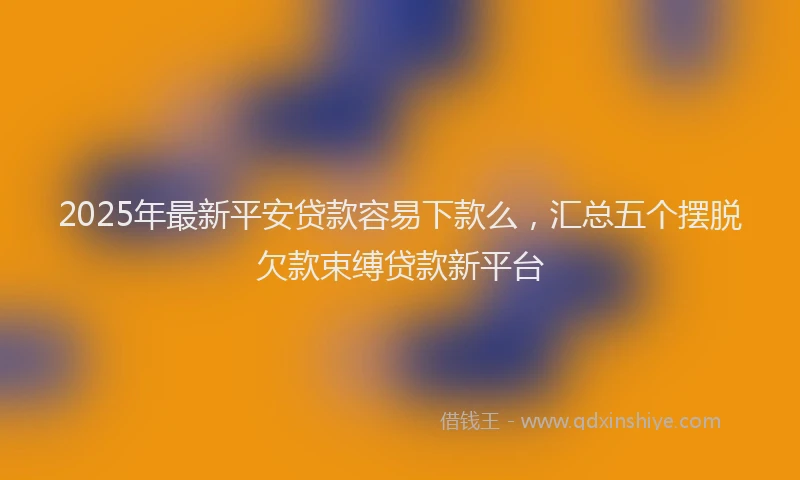 2025年最新平安贷款容易下款么，汇总五个摆脱欠款束缚贷款新平台