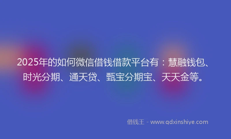 2025年的如何微信借钱借款平台有：慧融钱包、时光分期、通天贷、甄宝分期宝、天天金等。
