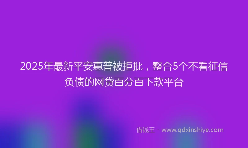 2025年最新平安惠普被拒批，整合5个不看征信负债的网贷百分百下款平台