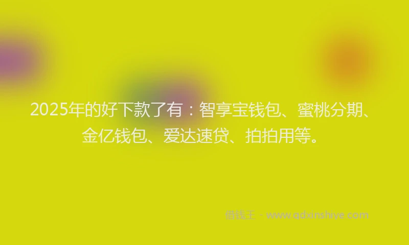 2025年的好下款了有：智享宝钱包、蜜桃分期、金亿钱包、爱达速贷、拍拍用等。