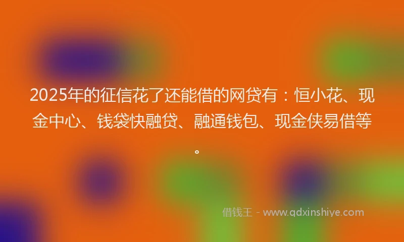 2025年的征信花了还能借的网贷有：恒小花、现金中心、钱袋快融贷、融通钱包、现金侠易借等。