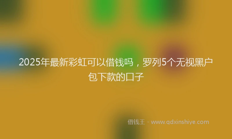 2025年最新彩虹可以借钱吗，罗列5个无视黑户包下款的口子