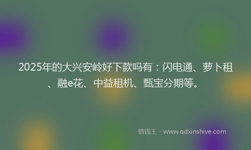 2025年的大兴安岭好下款吗有：闪电通、萝卜租、融e花、中益租机、甄宝分期等。