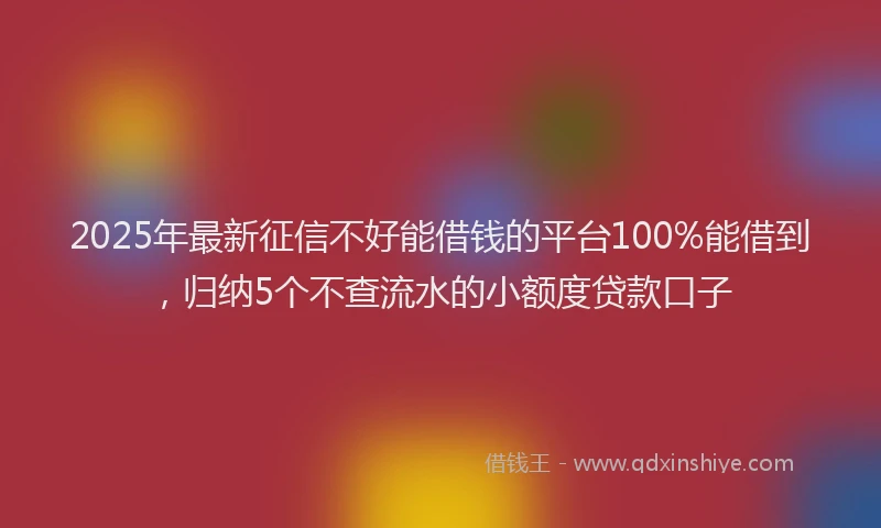 2025年最新征信不好能借钱的平台100%能借到，归纳5个不查流水的小额度贷款口子