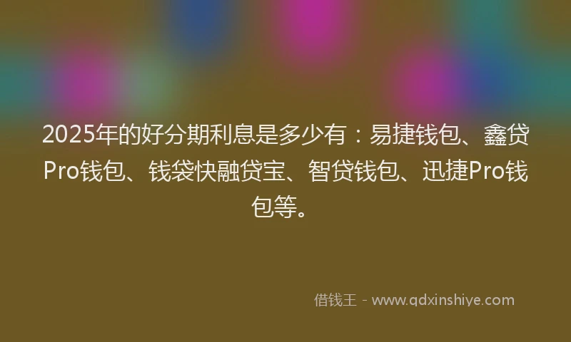 2025年的好分期利息是多少有：易捷钱包、鑫贷Pro钱包、钱袋快融贷宝、智贷钱包、迅捷Pro钱包等。