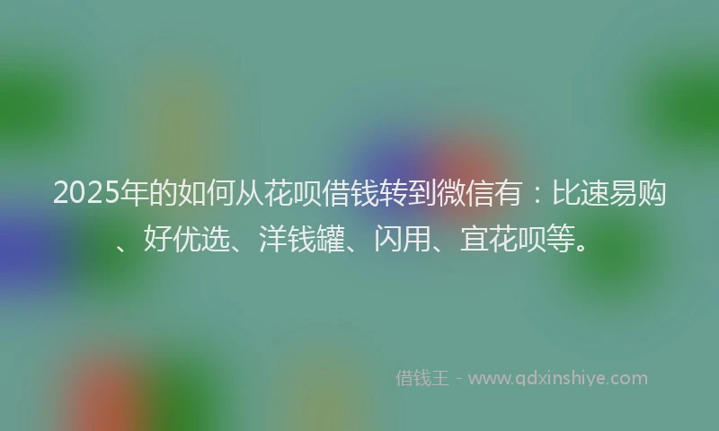 2025年的如何从花呗借钱转到微信有：比速易购、好优选、洋钱罐、闪用、宜花呗等。