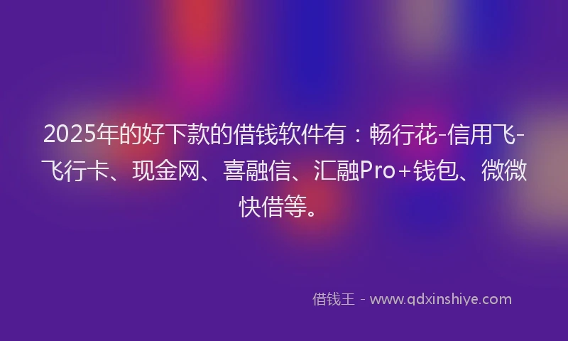 2025年的好下款的借钱软件有：畅行花-信用飞-飞行卡、现金网、喜融信、汇融Pro+钱包、微微快借等。