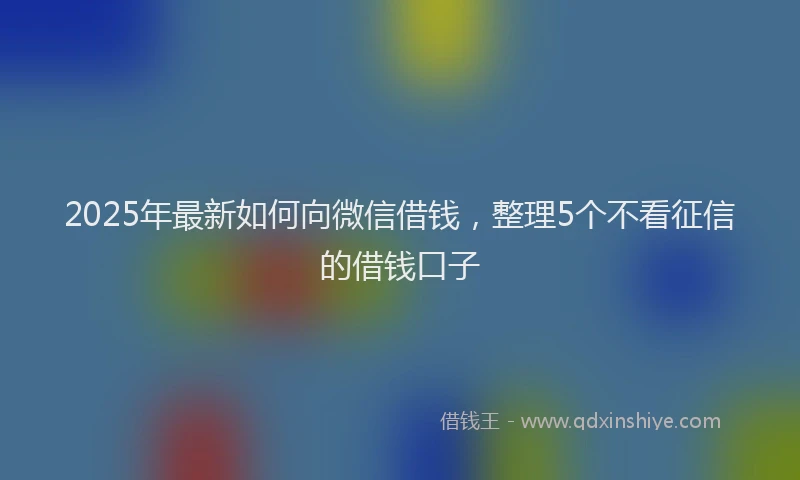 2025年最新如何向微信借钱，整理5个不看征信的借钱口子