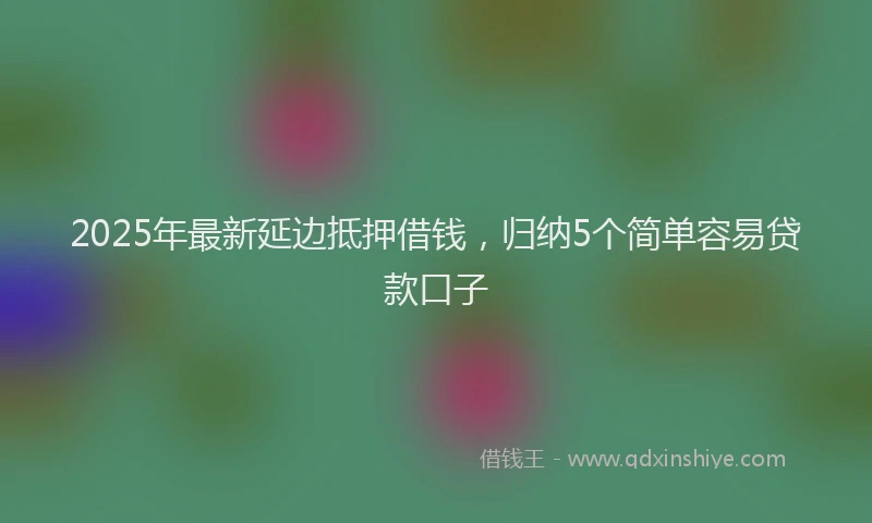 2025年最新延边抵押借钱，归纳5个简单容易贷款口子