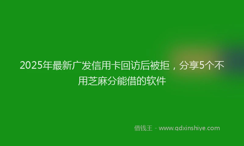2025年最新广发信用卡回访后被拒，分享5个不用芝麻分能借的软件