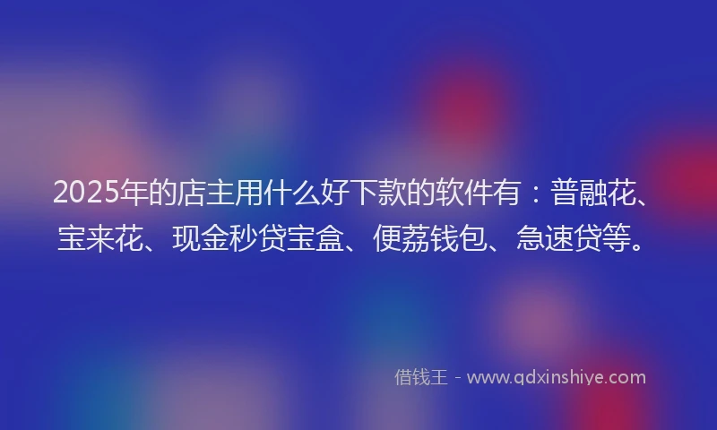 2025年的店主用什么好下款的软件有：普融花、宝来花、现金秒贷宝盒、便荔钱包、急速贷等。