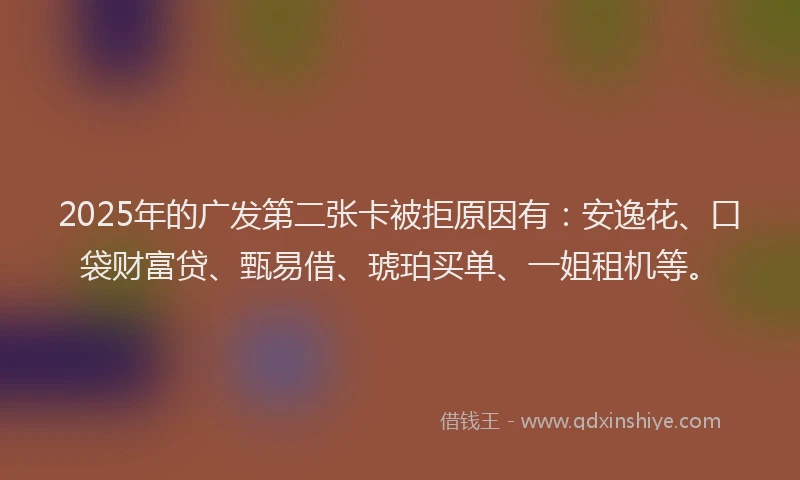 2025年的广发第二张卡被拒原因有：安逸花、口袋财富贷、甄易借、琥珀买单、一姐租机等。