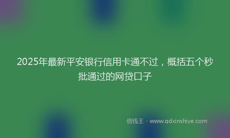 2025年最新平安银行信用卡通不过，概括五个秒批通过的网贷口子