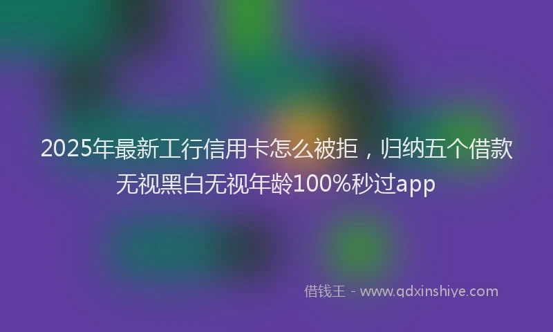 2025年最新工行信用卡怎么被拒，归纳五个借款无视黑白无视年龄100%秒过app