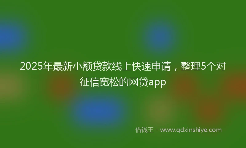 2025年最新小额贷款线上快速申请，整理5个对征信宽松的网贷app