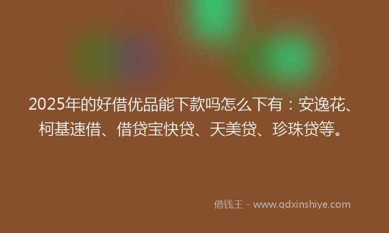 2025年的好借优品能下款吗怎么下有：安逸花、柯基速借、借贷宝快贷、天美贷、珍珠贷等。