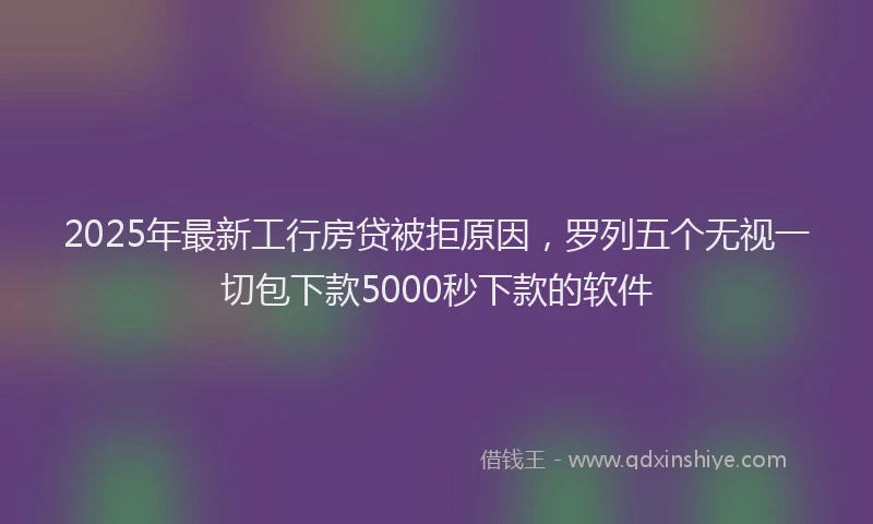2025年最新工行房贷被拒原因，罗列五个无视一切包下款5000秒下款的软件
