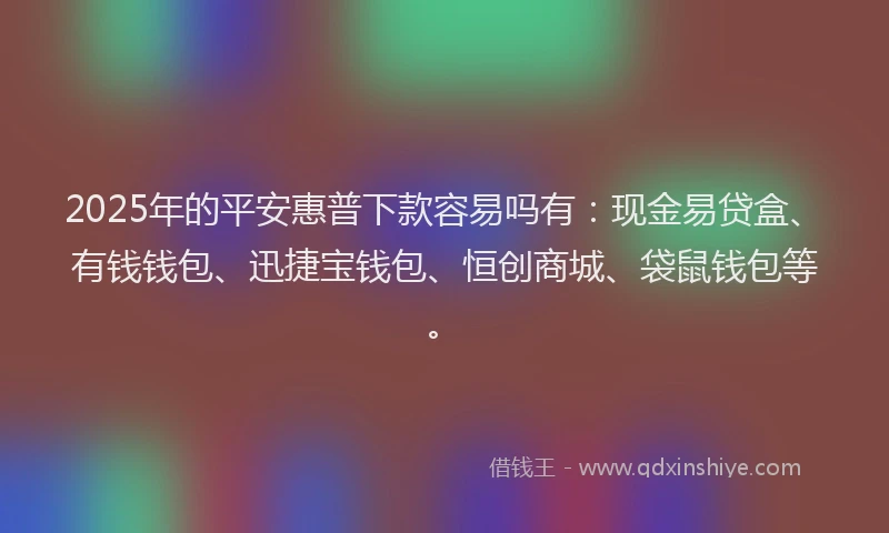 2025年的平安惠普下款容易吗有：现金易贷盒、有钱钱包、迅捷宝钱包、恒创商城、袋鼠钱包等。