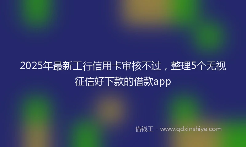 2025年最新工行信用卡审核不过，整理5个无视征信好下款的借款app
