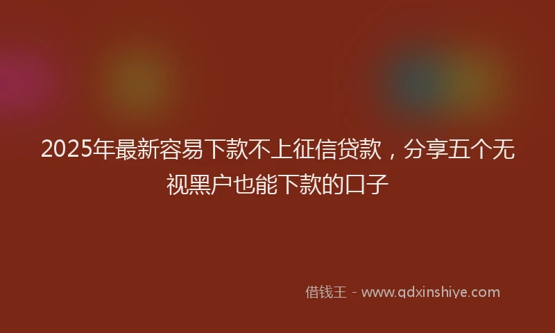 2025年最新容易下款不上征信贷款，分享五个无视黑户也能下款的口子