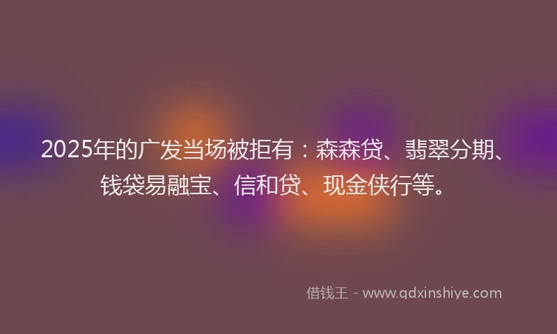 2025年的广发当场被拒有：森森贷、翡翠分期、钱袋易融宝、信和贷、现金侠行等。