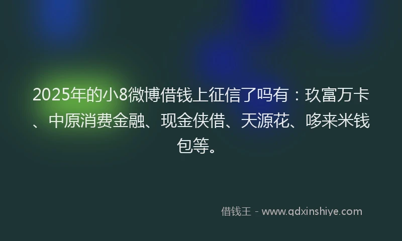 2025年的小8微博借钱上征信了吗有：玖富万卡、中原消费金融、现金侠借、天源花、哆来米钱包等。