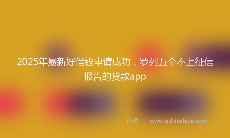 2025年最新好借钱申请成功，罗列五个不上征信报告的贷款app