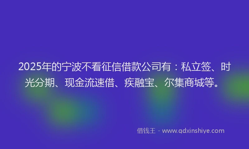 2025年的宁波不看征信借款公司有：私立签、时光分期、现金流速借、疾融宝、尔集商城等。