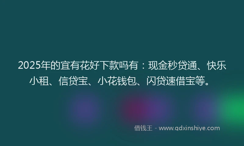 2025年的宜有花好下款吗有：现金秒贷通、快乐小租、信贷宝、小花钱包、闪贷速借宝等。