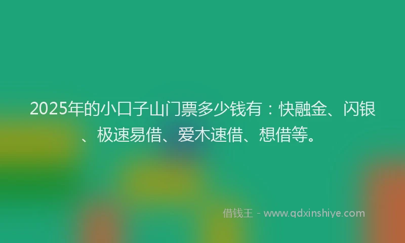 2025年的小口子山门票多少钱有：快融金、闪银、极速易借、爱木速借、想借等。