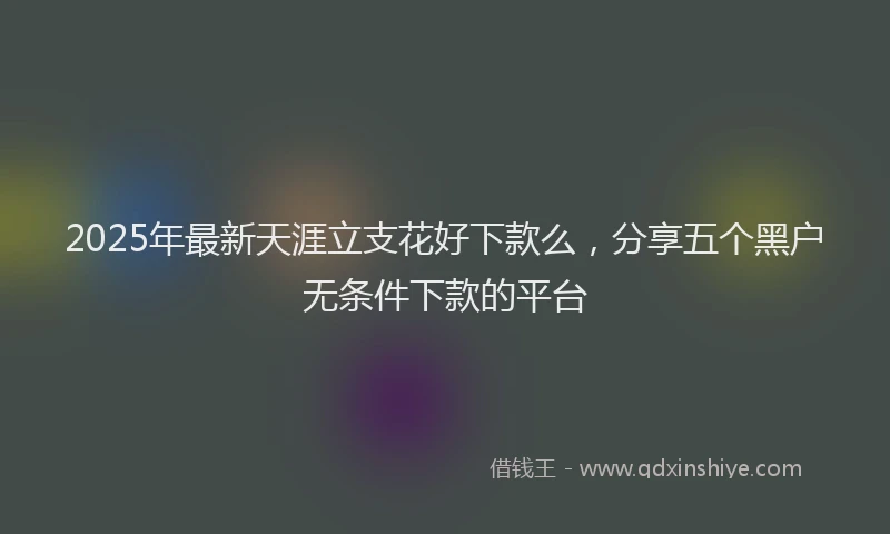 2025年最新天涯立支花好下款么，分享五个黑户无条件下款的平台