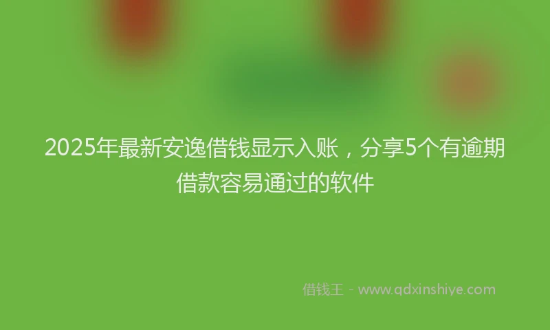 2025年最新安逸借钱显示入账，分享5个有逾期借款容易通过的软件