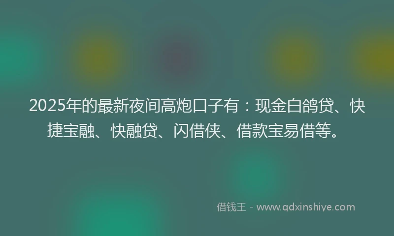 2025年的最新夜间高炮口子有：现金白鸽贷、快捷宝融、快融贷、闪借侠、借款宝易借等。