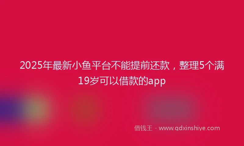 2025年最新小鱼平台不能提前还款，整理5个满19岁可以借款的app