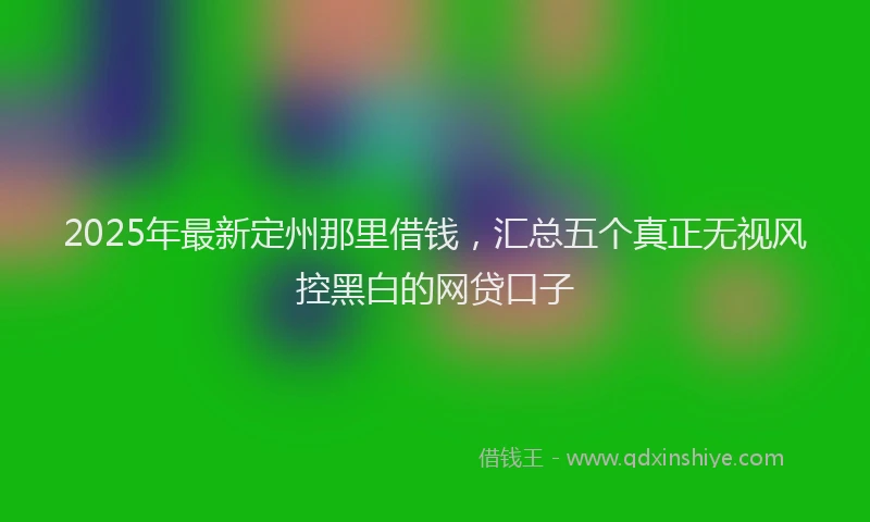 2025年最新定州那里借钱，汇总五个真正无视风控黑白的网贷口子