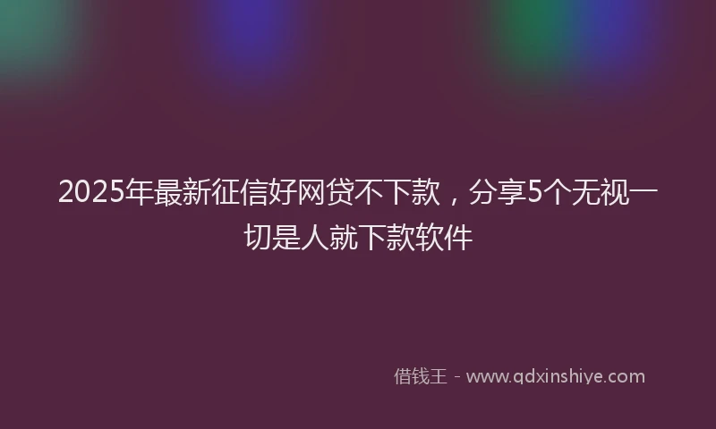 2025年最新征信好网贷不下款，分享5个无视一切是人就下款软件
