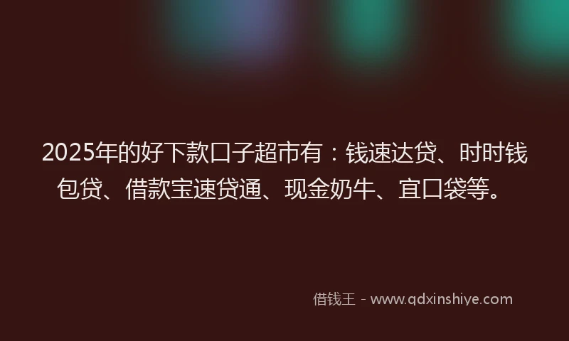 2025年的好下款口子超市有：钱速达贷、时时钱包贷、借款宝速贷通、现金奶牛、宜口袋等。