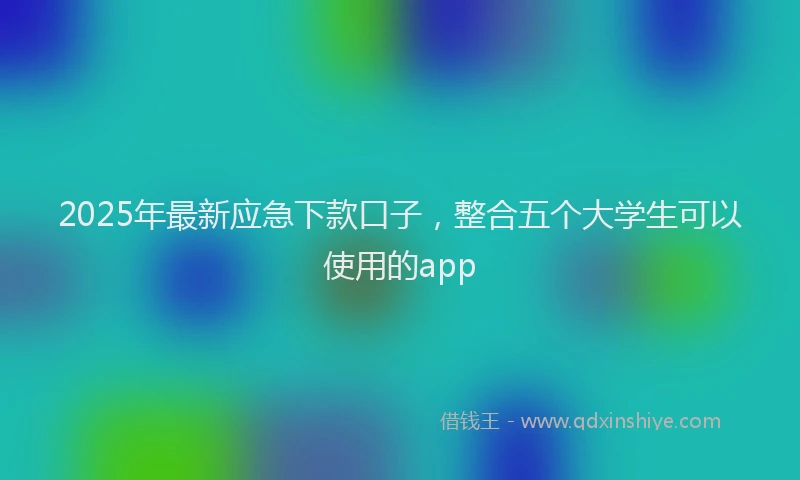 2025年最新应急下款口子，整合五个大学生可以使用的app