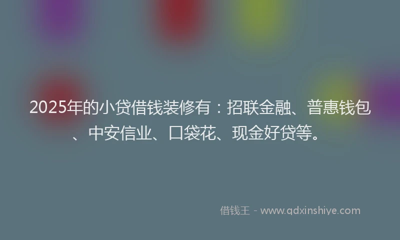 2025年的小贷借钱装修有：招联金融、普惠钱包、中安信业、口袋花、现金好贷等。