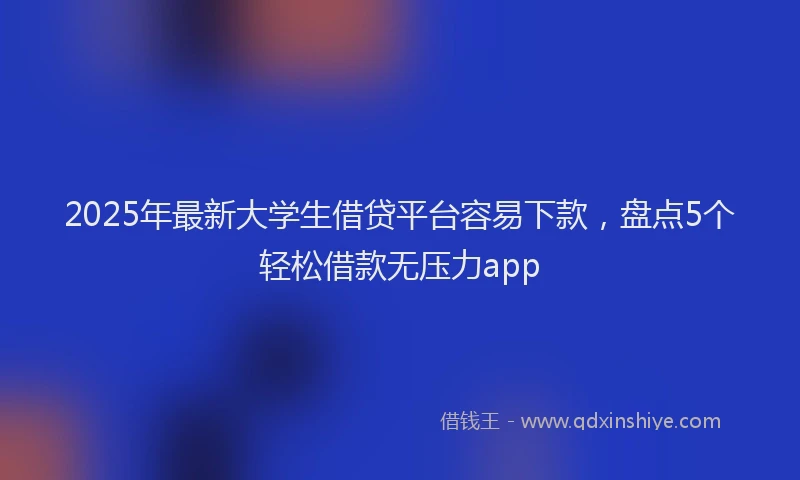 2025年最新大学生借贷平台容易下款，盘点5个轻松借款无压力app