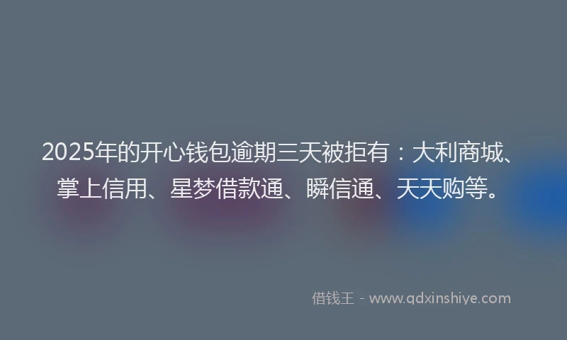 2025年的开心钱包逾期三天被拒有：大利商城、掌上信用、星梦借款通、瞬信通、天天购等。