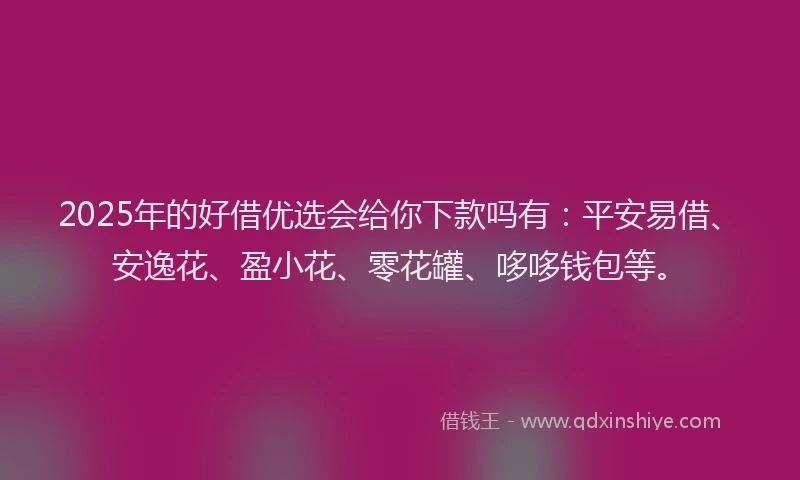 2025年的好借优选会给你下款吗有：平安易借、安逸花、盈小花、零花罐、哆哆钱包等。