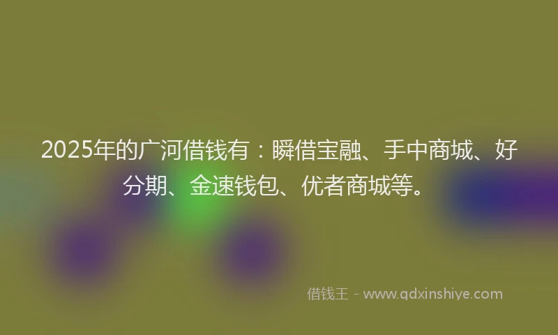 2025年的广河借钱有：瞬借宝融、手中商城、好分期、金速钱包、优者商城等。
