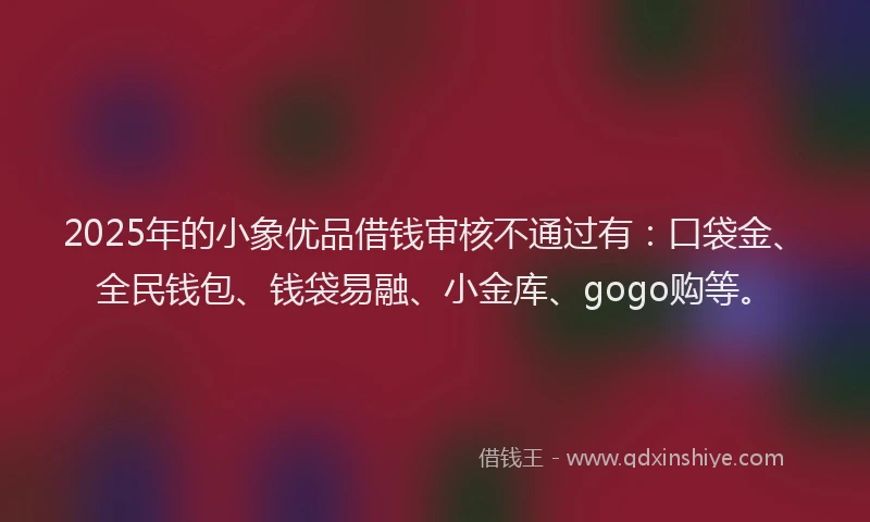 2025年的小象优品借钱审核不通过有：口袋金、全民钱包、钱袋易融、小金库、gogo购等。